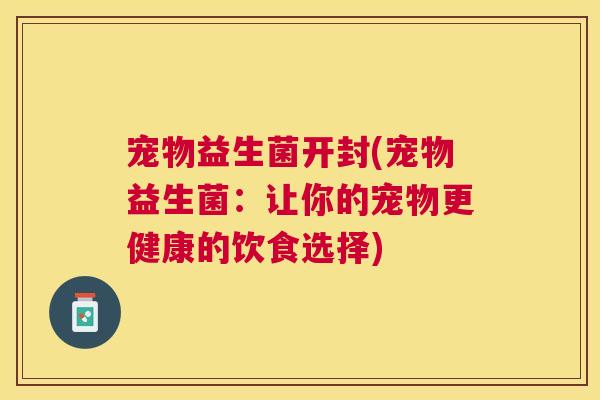 宠物益生菌开封(宠物益生菌：让你的宠物更健康的饮食选择)