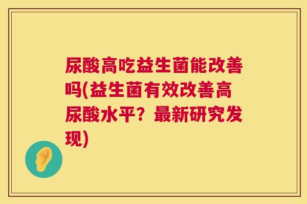 尿酸高吃益生菌能改善吗(益生菌有效改善高尿酸水平？最新研究发现)