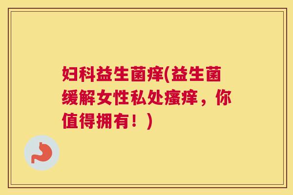 妇科益生菌痒(益生菌缓解女性私处瘙痒，你值得拥有！)