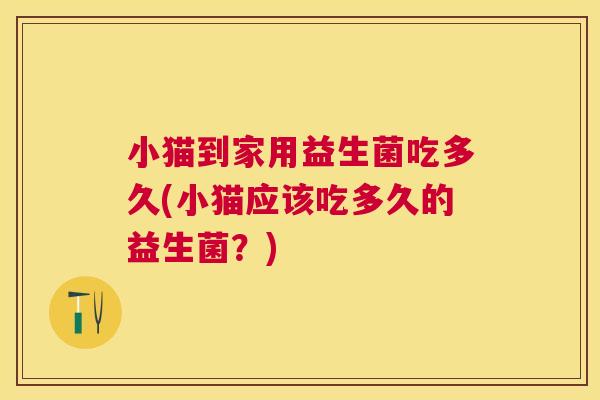 小猫到家用益生菌吃多久(小猫应该吃多久的益生菌？)