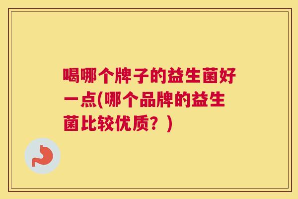 喝哪个牌子的益生菌好一点(哪个品牌的益生菌比较优质？)