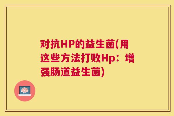 对抗HP的益生菌(用这些方法打败Hp：增强肠道益生菌)