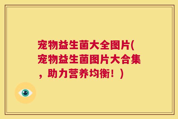 宠物益生菌大全图片(宠物益生菌图片大合集，助力营养均衡！)
