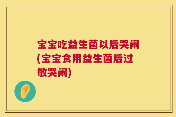 宝宝吃益生菌以后哭闹(宝宝食用益生菌后过敏哭闹)