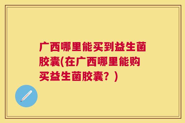 广西哪里能买到益生菌胶囊(在广西哪里能购买益生菌胶囊？)