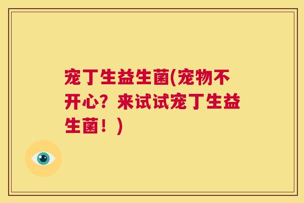 宠丁生益生菌(宠物不开心？来试试宠丁生益生菌！)
