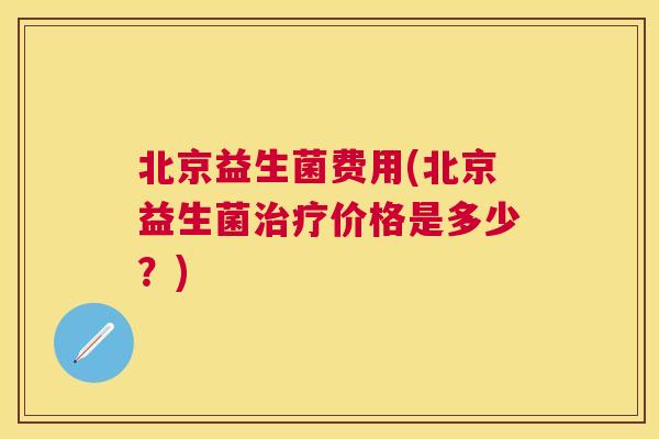 北京益生菌费用(北京益生菌治疗价格是多少？)