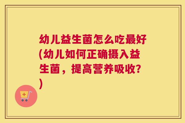 幼儿益生菌怎么吃最好(幼儿如何正确摄入益生菌，提高营养吸收？)