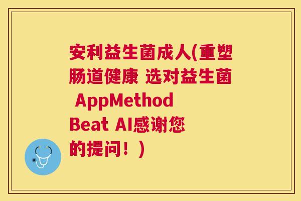 安利益生菌成人(重塑肠道健康 选对益生菌 AppMethodBeat AI感谢您的提问！)
