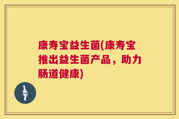 康寿宝益生菌(康寿宝推出益生菌产品，助力肠道健康)