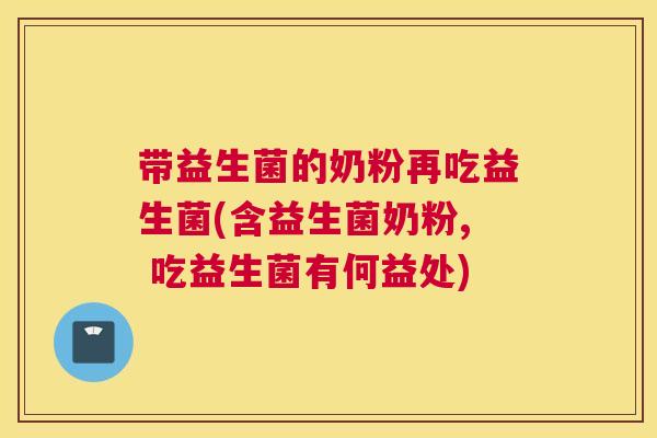 带益生菌的奶粉再吃益生菌(含益生菌奶粉, 吃益生菌有何益处)