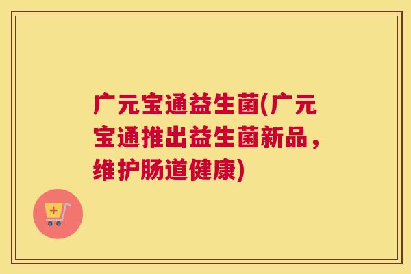 广元宝通益生菌(广元宝通推出益生菌新品，维护肠道健康)