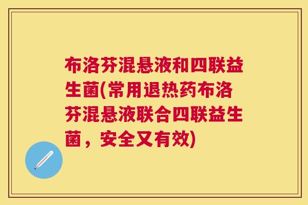 布洛芬混悬液和四联益生菌(常用退热药布洛芬混悬液联合四联益生菌，安全又有效)