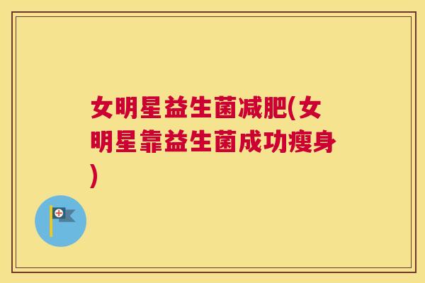 女明星益生菌减肥(女明星靠益生菌成功瘦身)