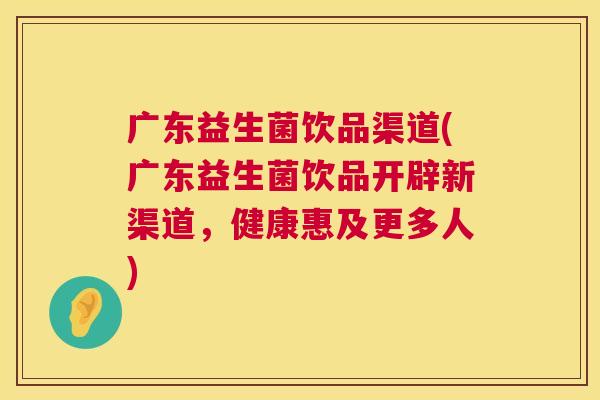 广东益生菌饮品渠道(广东益生菌饮品开辟新渠道，健康惠及更多人)