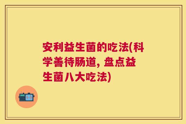 安利益生菌的吃法(科学善待肠道, 盘点益生菌八大吃法)