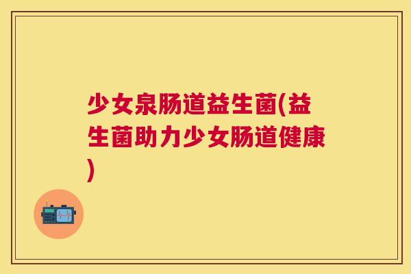 少女泉肠道益生菌(益生菌助力少女肠道健康)