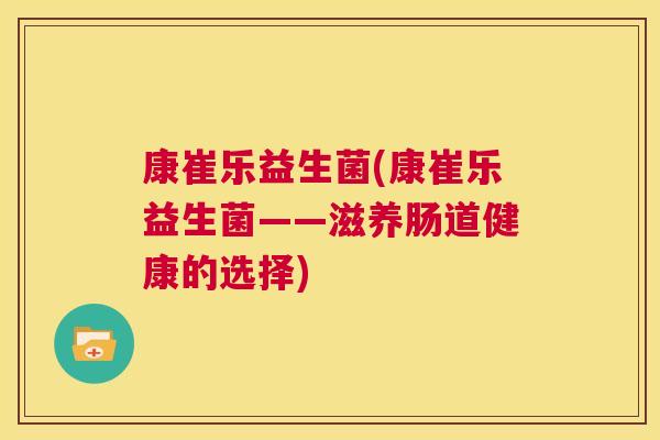 康崔乐益生菌(康崔乐益生菌——滋养肠道健康的选择)