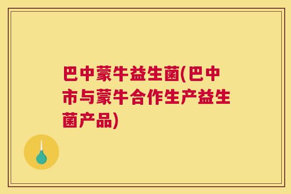 巴中蒙牛益生菌(巴中市与蒙牛合作生产益生菌产品)