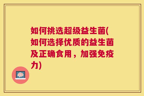如何挑选超级益生菌(如何选择优质的益生菌及正确食用，加强免疫力)