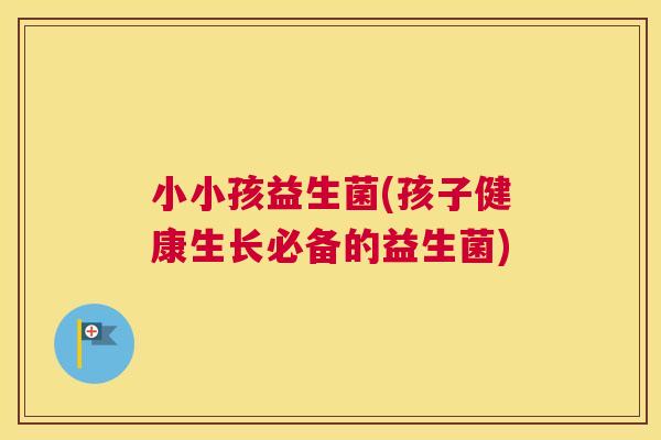 小小孩益生菌(孩子健康生长必备的益生菌)