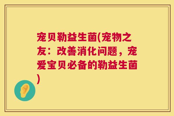 宠贝勒益生菌(宠物之友：改善消化问题，宠爱宝贝必备的勒益生菌)