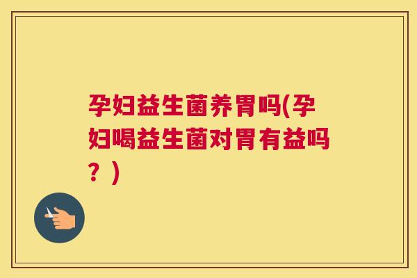 孕妇益生菌养胃吗(孕妇喝益生菌对胃有益吗？)