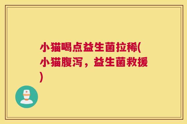 小猫喝点益生菌拉稀(小猫腹泻，益生菌救援)