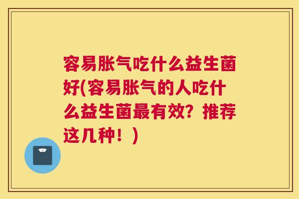 容易胀气吃什么益生菌好(容易胀气的人吃什么益生菌最有效？推荐这几种！)