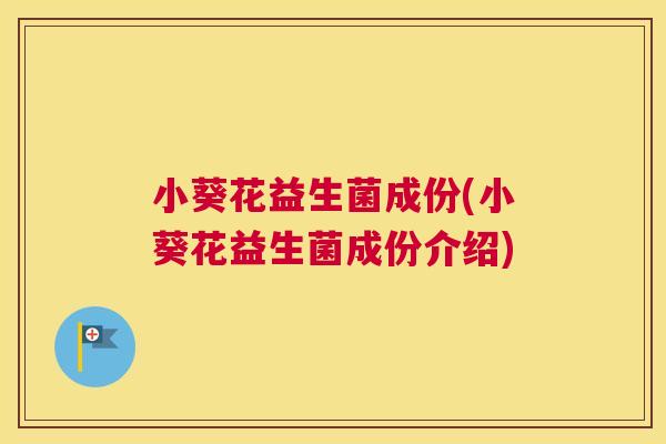 小葵花益生菌成份(小葵花益生菌成份介绍)