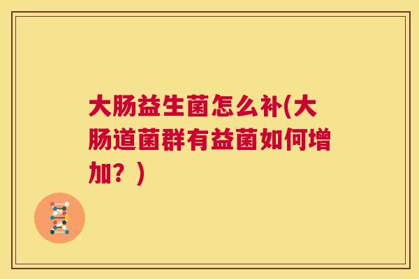 大肠益生菌怎么补(大肠道菌群有益菌如何增加？)