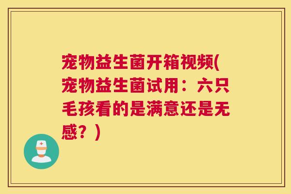 宠物益生菌开箱视频(宠物益生菌试用：六只毛孩看的是满意还是无感？)