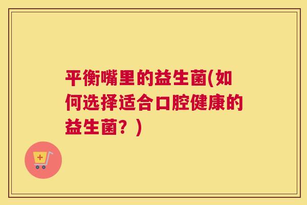 平衡嘴里的益生菌(如何选择适合口腔健康的益生菌？)