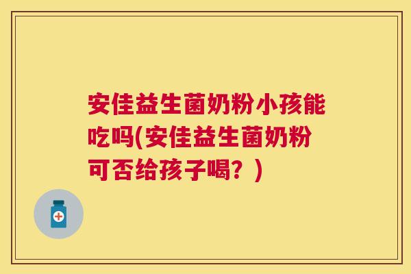 安佳益生菌奶粉小孩能吃吗(安佳益生菌奶粉可否给孩子喝？)
