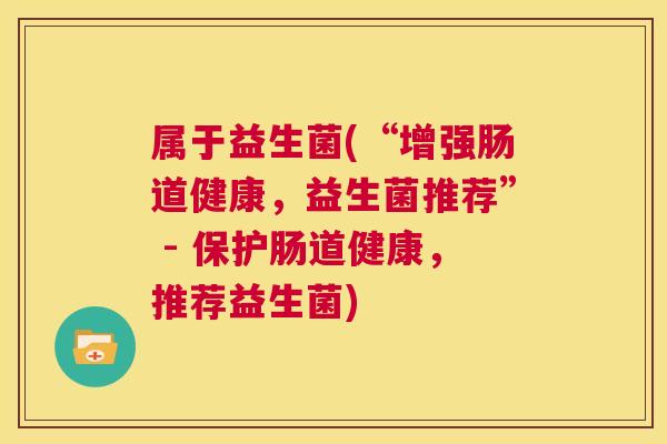 属于益生菌(“增强肠道健康，益生菌推荐” - 保护肠道健康，推荐益生菌)