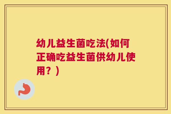 幼儿益生菌吃法(如何正确吃益生菌供幼儿使用？)