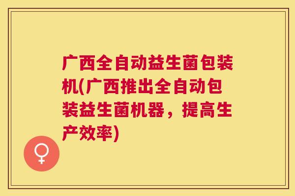 广西全自动益生菌包装机(广西推出全自动包装益生菌机器，提高生产效率)