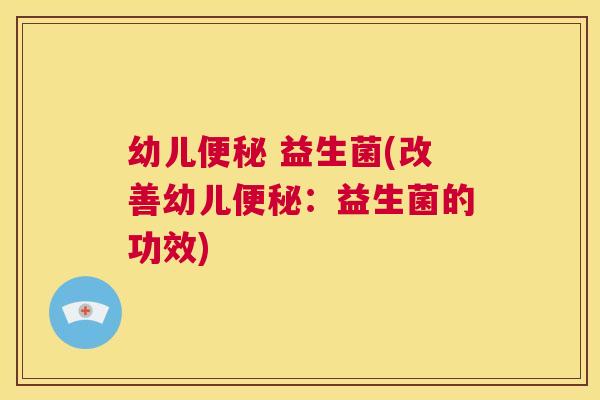 幼儿便秘 益生菌(改善幼儿便秘：益生菌的功效)