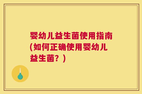 婴幼儿益生菌使用指南(如何正确使用婴幼儿益生菌？)
