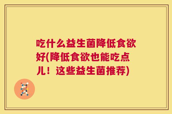 吃什么益生菌降低食欲好(降低食欲也能吃点儿！这些益生菌推荐)