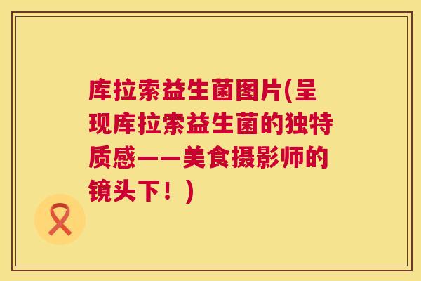 库拉索益生菌图片(呈现库拉索益生菌的独特质感——美食摄影师的镜头下！)