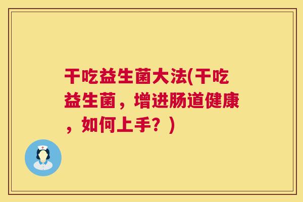 干吃益生菌大法(干吃益生菌，增进肠道健康，如何上手？)