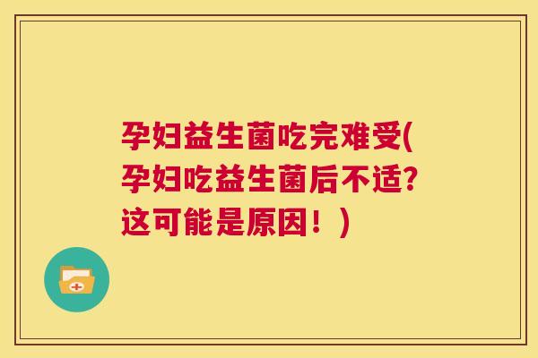 孕妇益生菌吃完难受(孕妇吃益生菌后不适？这可能是原因！)