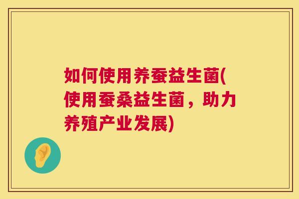 如何使用养蚕益生菌(使用蚕桑益生菌，助力养殖产业发展)