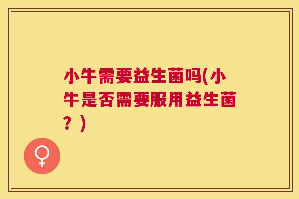 小牛需要益生菌吗(小牛是否需要服用益生菌？)