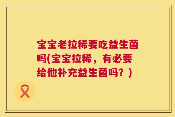宝宝老拉稀要吃益生菌吗(宝宝拉稀，有必要给他补充益生菌吗？)