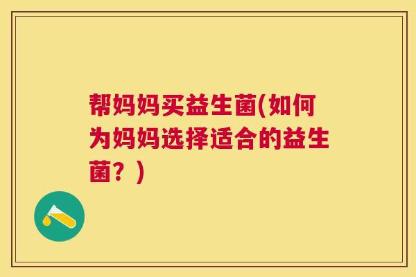 帮妈妈买益生菌(如何为妈妈选择适合的益生菌？)