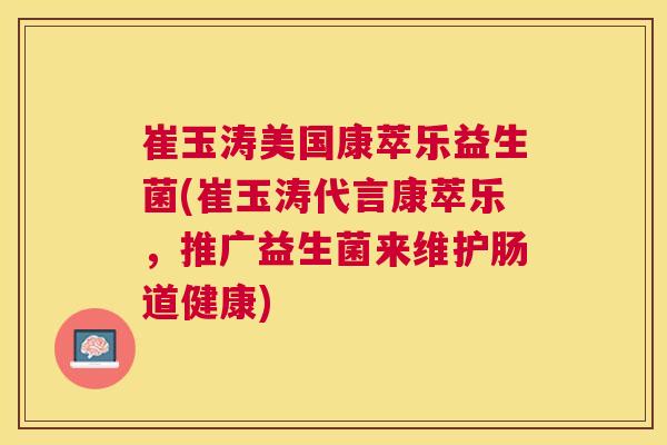 崔玉涛美国康萃乐益生菌(崔玉涛代言康萃乐，推广益生菌来维护肠道健康)