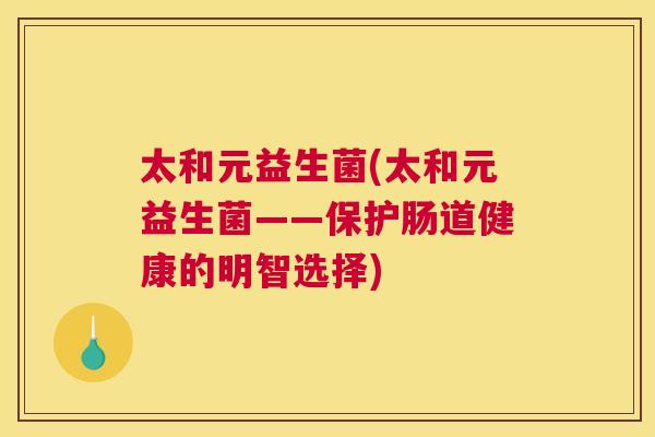 太和元益生菌(太和元益生菌——保护肠道健康的明智选择)