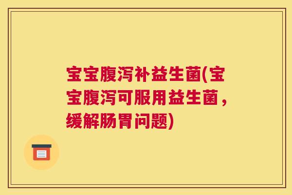 宝宝腹泻补益生菌(宝宝腹泻可服用益生菌，缓解肠胃问题)
